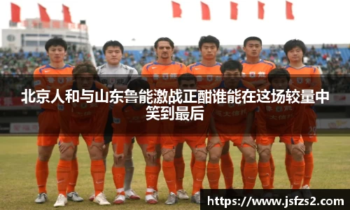 北京人和与山东鲁能激战正酣谁能在这场较量中笑到最后