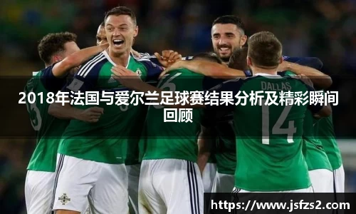 2018年法国与爱尔兰足球赛结果分析及精彩瞬间回顾